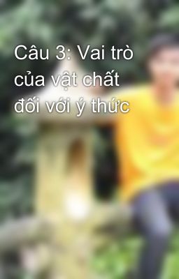 Câu 3: Vai trò của vật chất đối với ý thức