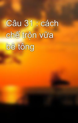Câu 31 : cách chế trộn vữa bê tông