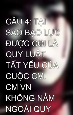 CÂU 4: TẠI SAO BẠO LỰC ĐƯỢC COI LÀ QUY LUẬT TẤT YẾU CỦA CUỘC CM. CM VN KHÔNG NẰM NGOÀI QUY LUẬT ĐÓ