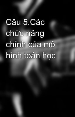 Câu 5.Các chức năng chính của mô hình toán học