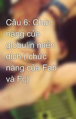 Câu 6: Chức năng của globulin miến dịch ( chức năng của Fab và Fc)