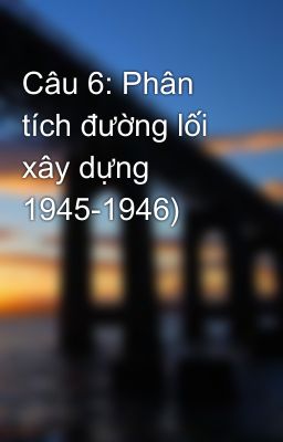 Câu 6: Phân tích đường lối xây dựng 1945-1946)