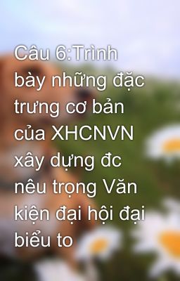 Câu 6:Trình bày những đặc trưng cơ bản của XHCNVN xây dựng đc nêu trọng Văn kiện đại hội đại biểu to