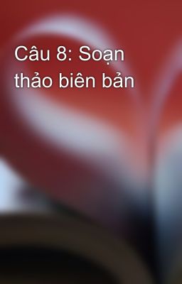 Câu 8: Soạn thảo biên bản