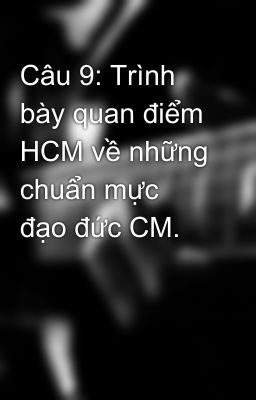 Câu 9: Trình bày quan điểm HCM về những chuẩn mực đạo đức CM.