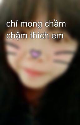 chỉ mong chầm chậm thích em