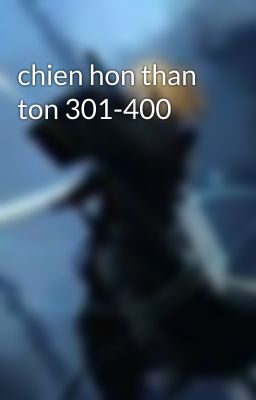 chien hon than ton 301-400