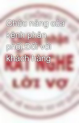 Chức năng của kênh phân phối:Đối với khách hàng