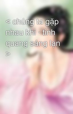 < chúng ta gặp nhau khi · tinh quang sáng lạn >