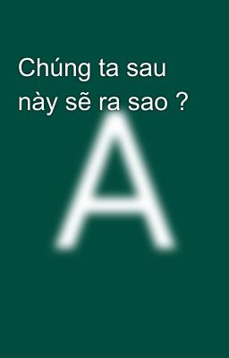 Chúng ta sau này sẽ ra sao ?