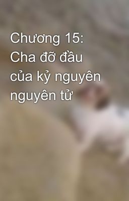 Chương 15: Cha đỡ đầu của kỷ nguyên nguyên tử