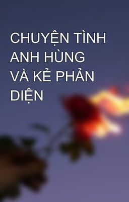 CHUYỆN TÌNH ANH HÙNG VÀ KẺ PHẢN DIỆN