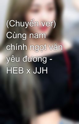 (Chuyển ver) Cùng nam chính ngọt văn yêu đương - HEB x JJH