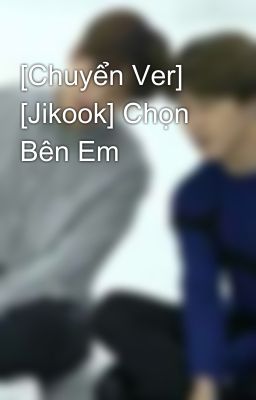 [Chuyển Ver] [Jikook] Chọn Bên Em 