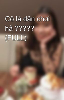 Cô là dân chơi hả ????? (FULL)