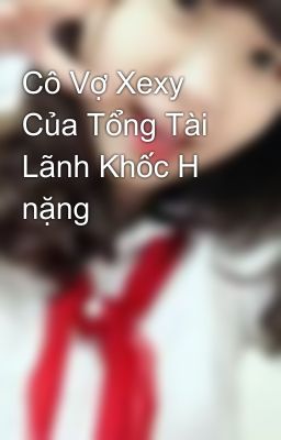 Cô Vợ Xexy Của Tổng Tài Lãnh Khốc H nặng