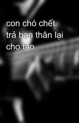 con chó chết trả bạn thân lại cho tao