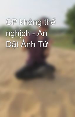 CP không thể nghịch - An Dật Ảnh Tử