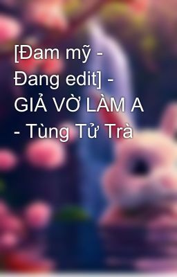 [Đam mỹ - Đang edit] - GIẢ VỜ LÀM A - Tùng Tử Trà