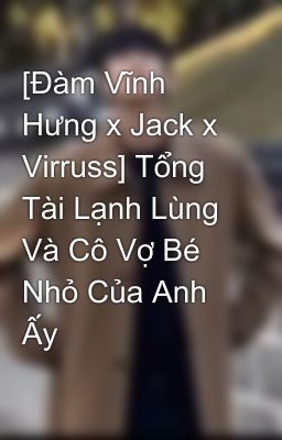 [Đàm Vĩnh Hưng x Jack x Virruss] Tổng Tài Lạnh Lùng Và Cô Vợ Bé Nhỏ Của Anh Ấy