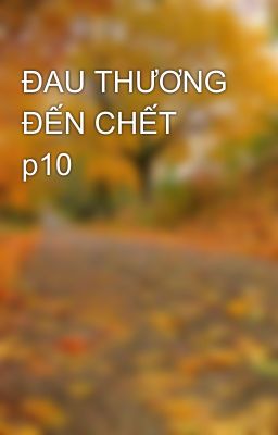 ĐAU THƯƠNG ĐẾN CHẾT p10