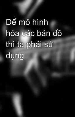 Để mô hình hóa các bản đồ thì ta phải sử dụng