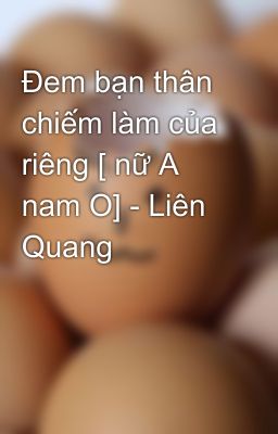 Đem bạn thân chiếm làm của riêng [ nữ A nam O] - Liên Quang