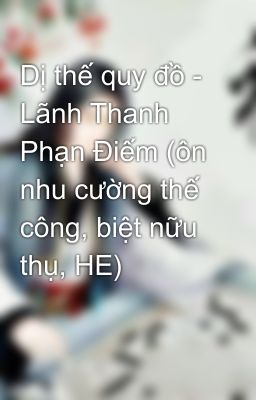 Dị thế quy đồ - Lãnh Thanh Phạn Điếm (ôn nhu cường thế công, biệt nữu thụ, HE)