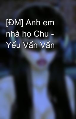 [ĐM] Anh em nhà họ Chu - Yếu Vấn Vấn