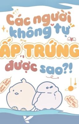 [ĐM/DROP] Các Người Không Tự Ấp Trứng Được Sao?!