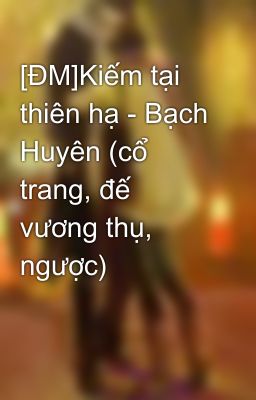 [ĐM]Kiếm tại thiên hạ - Bạch Huyên (cổ trang, đế vương thụ, ngược)