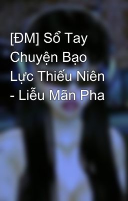 [ĐM] Sổ Tay Chuyện Bạo Lực Thiếu Niên - Liễu Mãn Pha