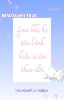 [ĐM/Xuyên Thư] Sau Khi Bị Tên Bệnh Kiều U Ám Theo Dõi - Tô An Tương