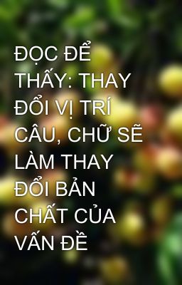 ĐỌC ĐỂ THẤY: THAY ĐỔI VỊ TRÍ CÂU, CHỮ SẼ LÀM THAY ĐỔI BẢN CHẤT CỦA VẤN ĐỀ