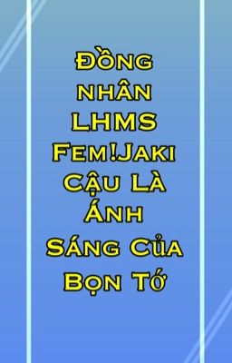 [Đồng nhân LHMS-Fem!Jaki] Cậu là ánh sáng của bọn tớ