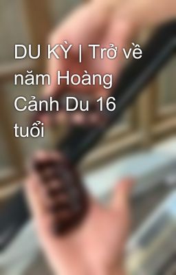 DU KỲ | Trở về năm Hoàng Cảnh Du 16 tuổi