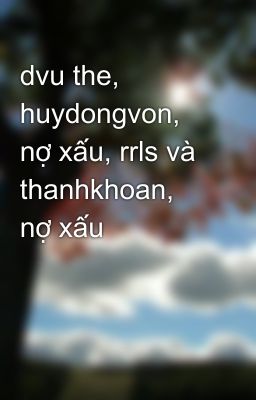 dvu the, huydongvon, nợ xấu, rrls và thanhkhoan, nợ xấu