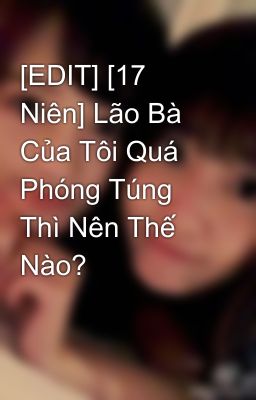 [EDIT] [17 Niên] Lão Bà Của Tôi Quá Phóng Túng Thì Nên Thế Nào?