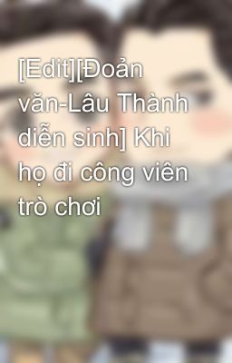 [Edit][Đoản văn-Lâu Thành diễn sinh] Khi họ đi công viên trò chơi