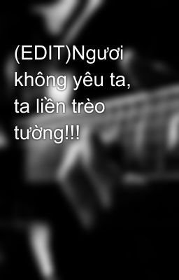 (EDIT)Ngươi không yêu ta, ta liền trèo tường!!!