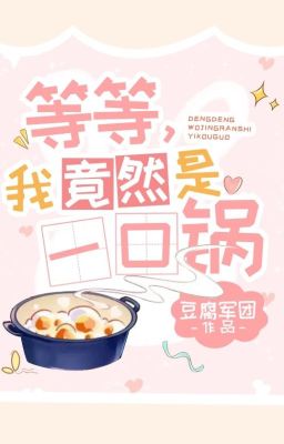 [EDIT] Từ từ, vậy mà tôi lại xuyên thành một cái nồi! - Đậu Hủ Quân Đoàn
