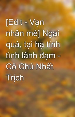 [Edit - Vạn nhân mê] Ngại quá, tại hạ tính tình lãnh đạm - Cô Chú Nhất Trịch 