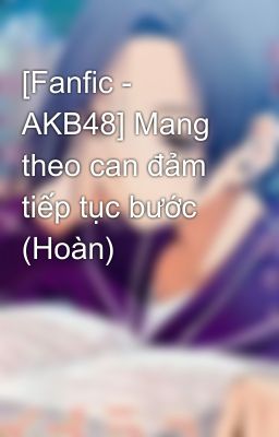 [Fanfic - AKB48] Mang theo can đảm tiếp tục bước (Hoàn)