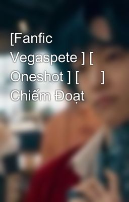 [Fanfic Vegaspete ] [ Oneshot ] [  🔞] Chiếm Đoạt 