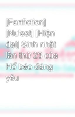 [Fanfiction] [Nu'est] [Hiện đại] Sinh nhật lần thứ 23 của Hổ béo đáng yêu