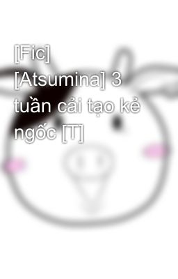 [Fic] [Atsumina] 3 tuần cải tạo kẻ ngốc [T]