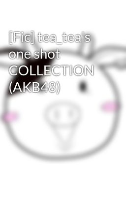 [Fic] tea_tea's one shot COLLECTION (AKB48)