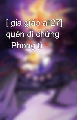 [ gia giáo all27] quên đi chứng - Phong tì