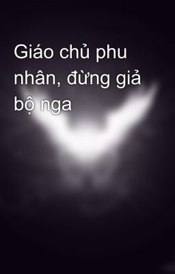Giáo chủ phu nhân, đừng giả bộ nga