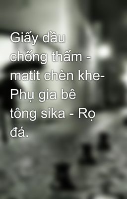 Giấy dầu chống thấm - matit chèn khe- Phụ gia bê tông sika - Rọ đá.